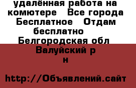 удалённая работа на комютере - Все города Бесплатное » Отдам бесплатно   . Белгородская обл.,Валуйский р-н